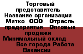 Торговый представитель › Название организации ­ Митко, ООО › Отрасль предприятия ­ Оптовые продажи › Минимальный оклад ­ 40 000 - Все города Работа » Вакансии   . Пензенская обл.,Мокшанский р-н